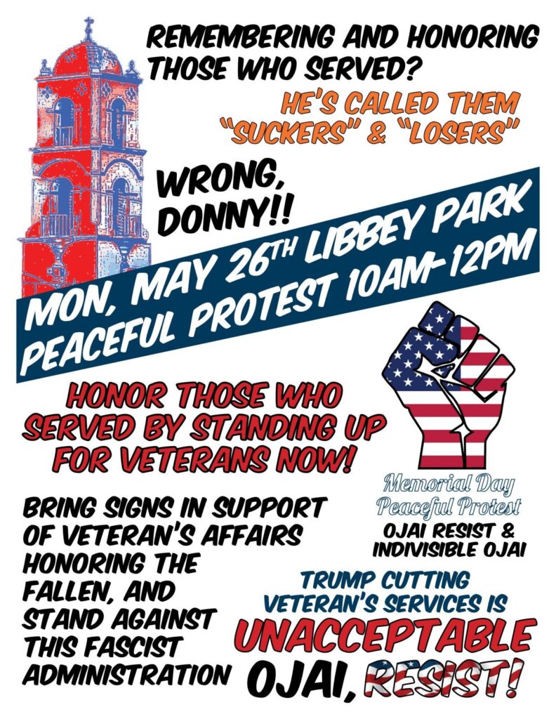 Remembering and honoring those who served? He's called them "suckers" and "losers". Wrong, Donny!
Mon, May 26th Libbey Park Peaceful Protest 10AM-12PM
Honor those who served by standing up for veterans now!
Bring signs in support of veteran's affairs honoring the fallen, and stand against this fascist administration.
Trump cutting veteran's services is UNNACCEPTABLE Ojai, Resist!