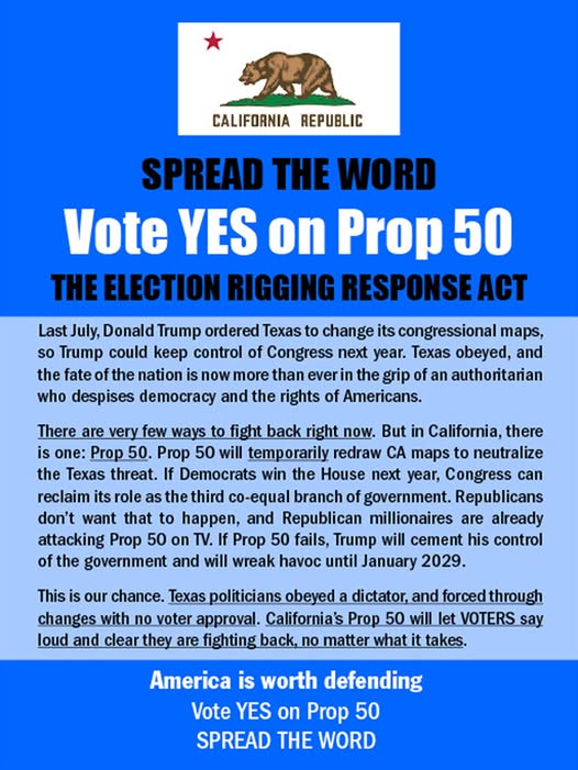 Spread the word
Vote YES on Prop 50
The election rigging response act
Prop 50 will temporarily redraw CA maps to neutralize Donald Trump's authoritarian redistricting in Texas