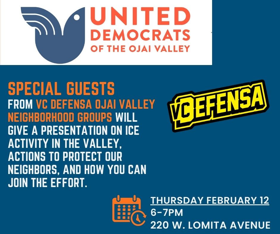 United Democrats of the Ojai Valley Special Guests from VC DEFENSA Ojai Valley Neighborhood Groups will give a presentation on ICE activity in the valley, actions to protect our neighbors, and how you can join the effort. Thursday February 12 6-7 PM 220 W. Lomita Avenue